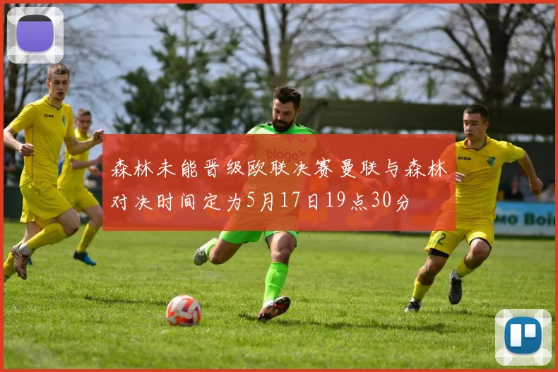 森林未能晋级欧联决赛曼联与森林对决时间定为5月17日19点30分