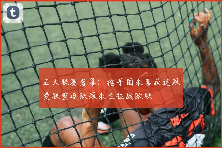 五大联赛落幕：枪手国米喜获连冠曼联重返欧冠米兰征战欧联