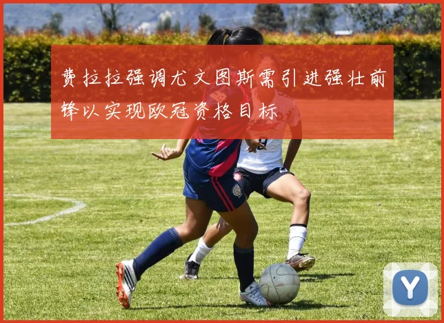 费拉拉强调尤文图斯需引进强壮前锋以实现欧冠资格目标