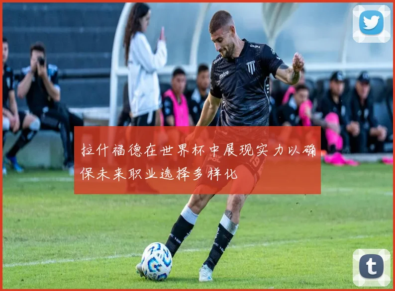 拉什福德在世界杯中展现实力以确保未来职业选择多样化