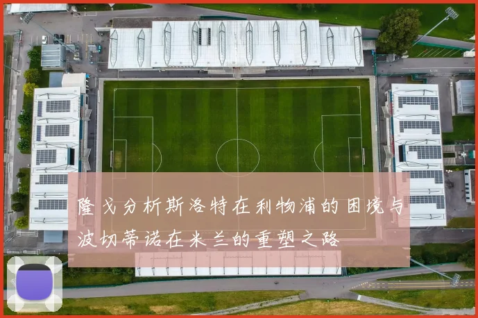 隆戈分析斯洛特在利物浦的困境与波切蒂诺在米兰的重塑之路