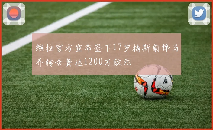 维拉官方宣布签下17岁梅斯前锋马乔转会费达1200万欧元