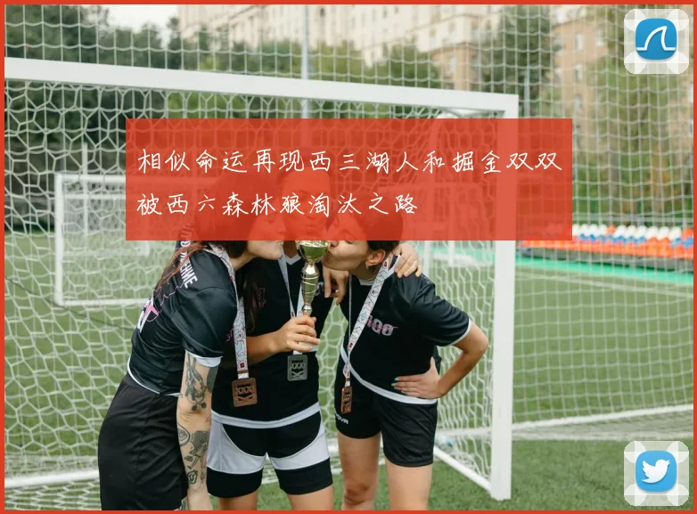 相似命运再现西三湖人和掘金双双被西六森林狼淘汰之路