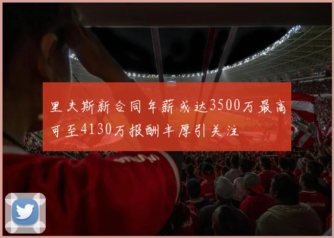 里夫斯新合同年薪或达3500万最高可至4130万报酬丰厚引关注
