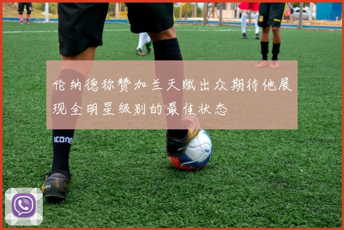 伦纳德称赞加兰天赋出众期待他展现全明星级别的最佳状态