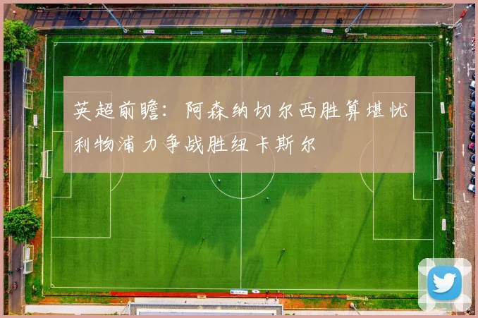 英超前瞻：阿森纳切尔西胜算堪忧利物浦力争战胜纽卡斯尔