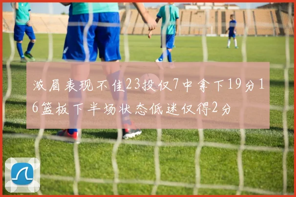浓眉表现不佳23投仅7中拿下19分16篮板下半场状态低迷仅得2分