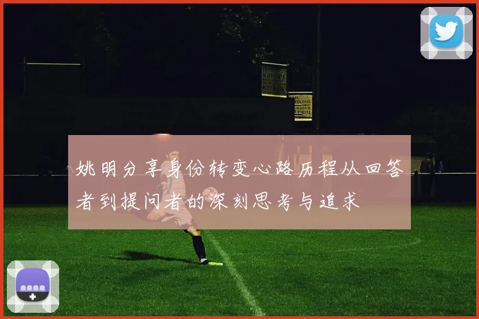 姚明分享身份转变心路历程从回答者到提问者的深刻思考与追求