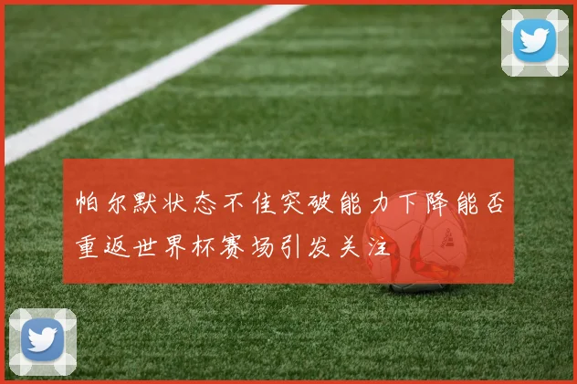 帕尔默状态不佳突破能力下降能否重返世界杯赛场引发关注