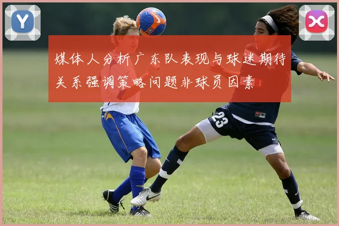 媒体人分析广东队表现与球迷期待关系强调策略问题非球员因素