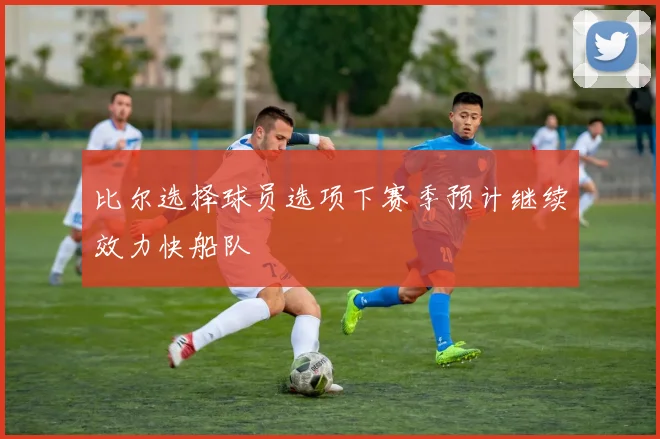 比尔选择球员选项下赛季预计继续效力快船队