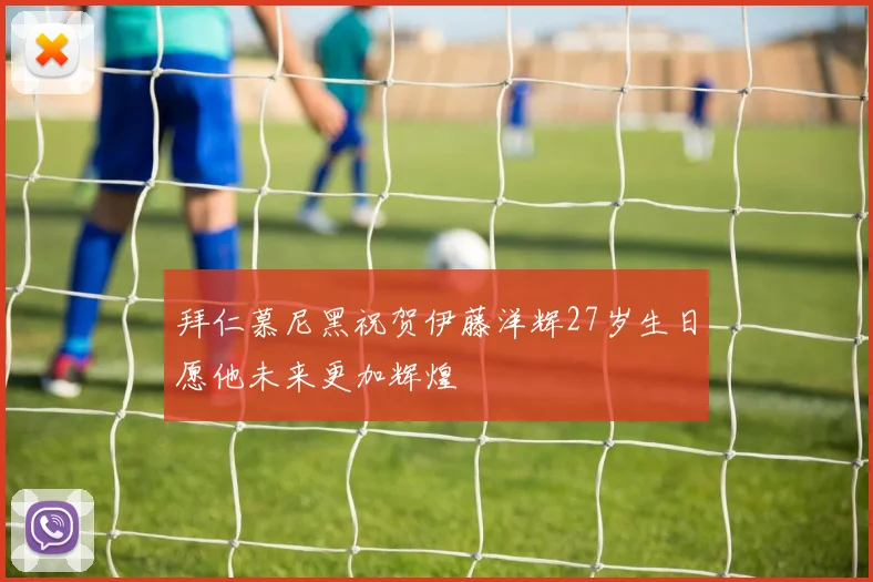 拜仁慕尼黑祝贺伊藤洋辉27岁生日愿他未来更加辉煌