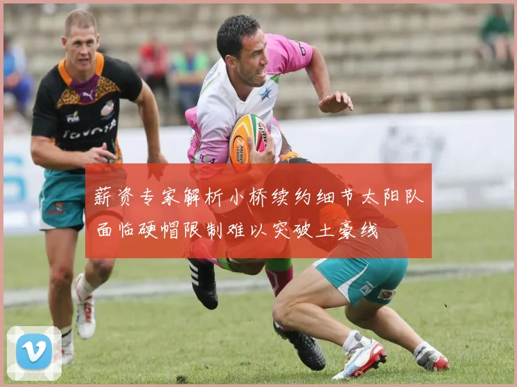 薪资专家解析小桥续约细节太阳队面临硬帽限制难以突破土豪线