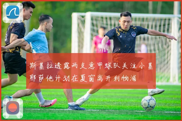 斯基拉透露两支意甲球队关注小基耶萨他计划在夏窗离开利物浦