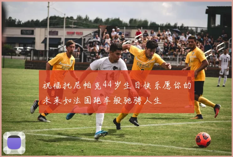 祝福托尼帕克44岁生日快乐愿你的未来如法国跑车般驰骋人生