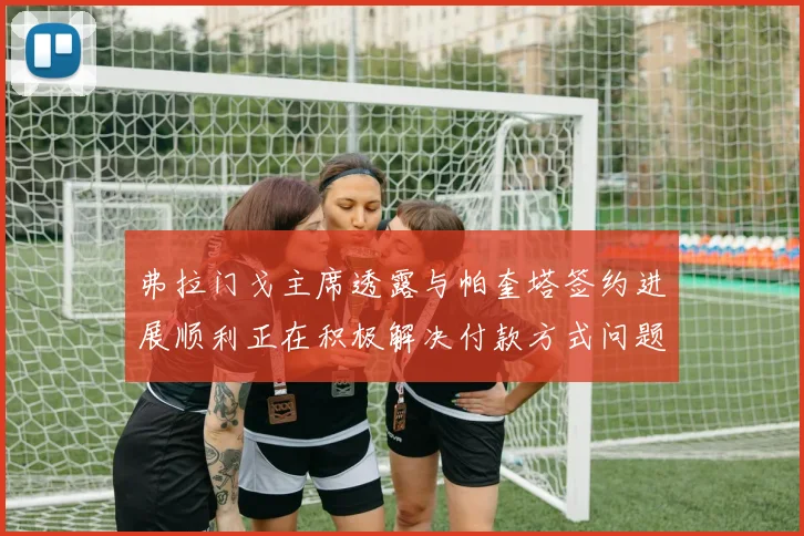 弗拉门戈主席透露与帕奎塔签约进展顺利正在积极解决付款方式问题